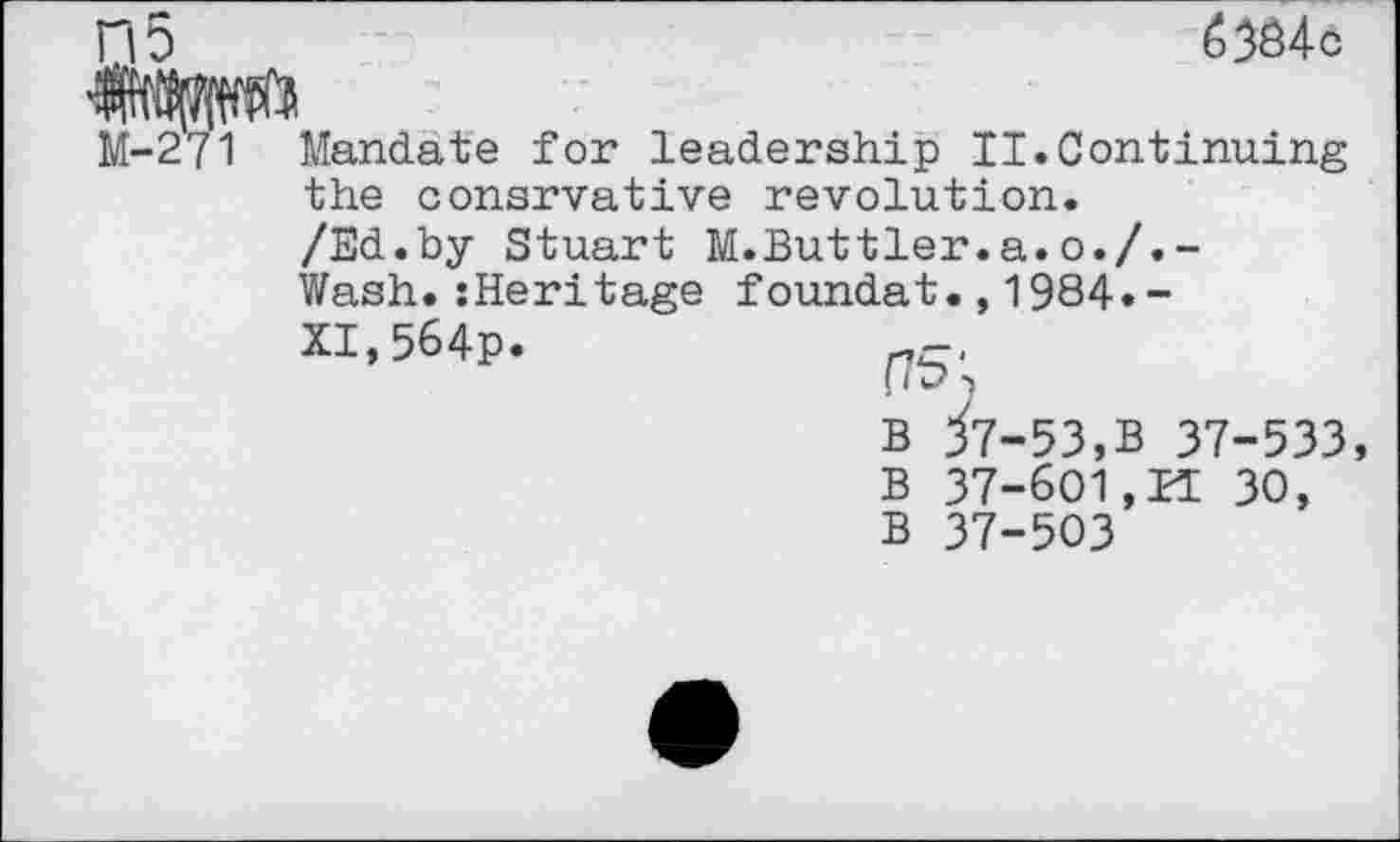 ﻿n5	<53S4<s
M-271 Mandate for leadership II.Continuing the consrvative revolution.
/Ed.by Stuart M.Buttler.a.o./.-Wash.:Heritage foundat.,1984«-XI,564p.	f75<
B fz-53,B 37-533, B 37-601,11 30, B 37-503